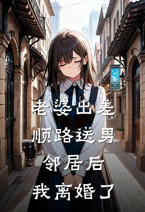 老婆出差顺路送男邻居后，我离婚了