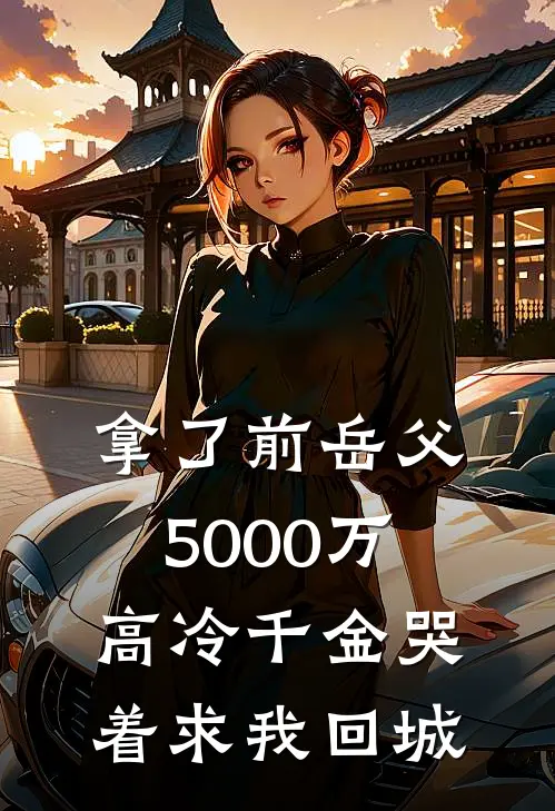 拿了前岳父5000万，高冷千金哭着求我回城