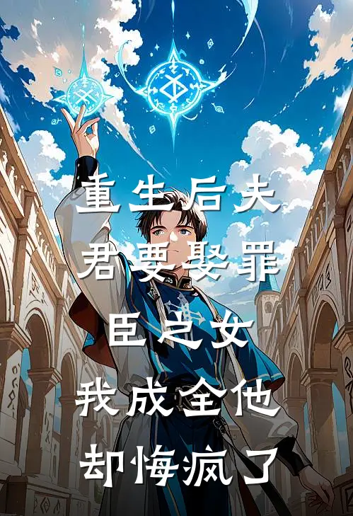 重生后夫君要娶罪臣之女，我成全他却悔疯了