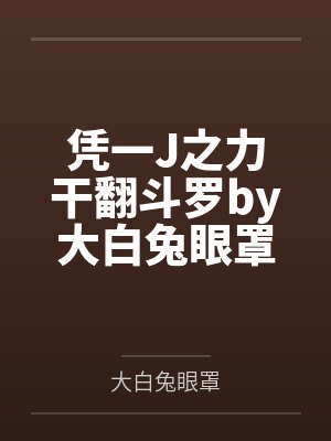 凭一J之力干翻斗罗by大白兔眼罩笔趣阁无弹窗