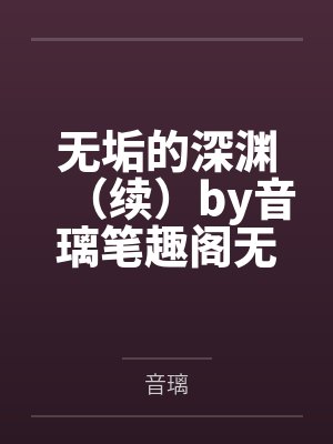 无垢的深渊（续）by音璃笔趣阁无弹窗