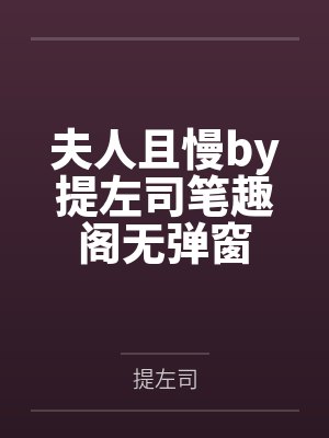 夫人且慢by提左司笔趣阁无弹窗