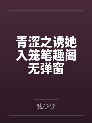 青涩之诱她入笼笔趣阁无弹窗