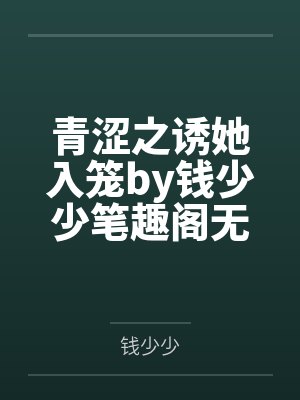 青涩之诱她入笼by钱少少笔趣阁无弹窗