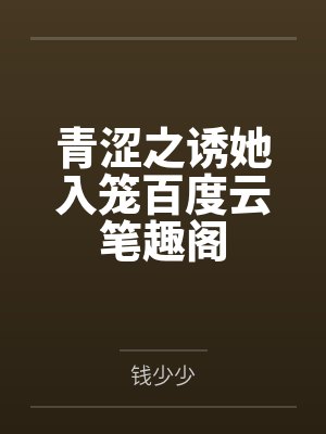 青涩之诱她入笼百度云笔趣阁
