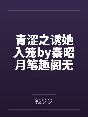 青涩之诱她入笼by秦昭月笔趣阁无弹窗