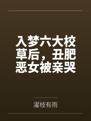 入梦六大校草后,丑肥恶女被亲哭 入梦六大校草后,丑肥恶女被亲哭