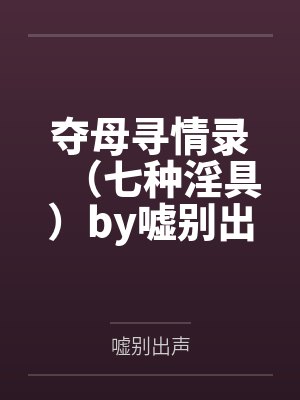 夺母寻情录（七种淫具）by嘘别出声