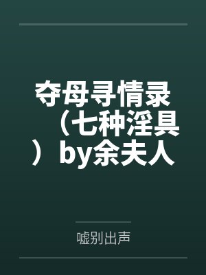 夺母寻情录（七种淫具）by余夫人