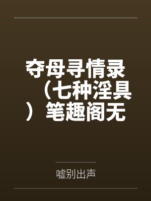 夺母寻情录（七种淫具）笔趣阁无弹窗