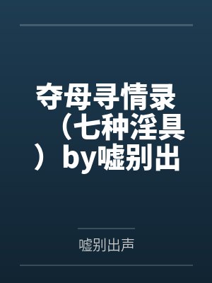 夺母寻情录（七种淫具）by嘘别出声笔趣阁无弹窗