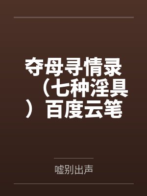 夺母寻情录（七种淫具）百度云笔趣阁