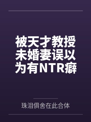 被天才教授未婚妻误以为有NTR癖好后，她居然要去主动找上欺负我的胖子同学，给他口交吞精颜射，还在我面