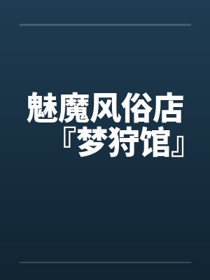 魅魔风俗店『梦狩馆』百度云笔趣阁 魅魔风俗店『梦狩馆』百度云笔趣阁