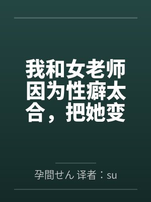 我和女老师因为性癖太合，把她变成温顺的母狗，让她奉子成婚。by孕間せん 译者：sunson