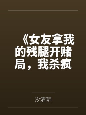 《女友拿我的残腿开赌局，我杀疯了》