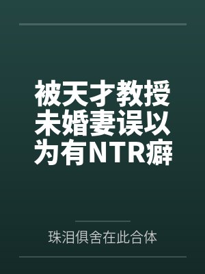 被天才教授未婚妻误以为有NTR癖好后，她居然要去主动找上欺负我的胖子同学，给他口交吞精颜笔趣阁无弹窗