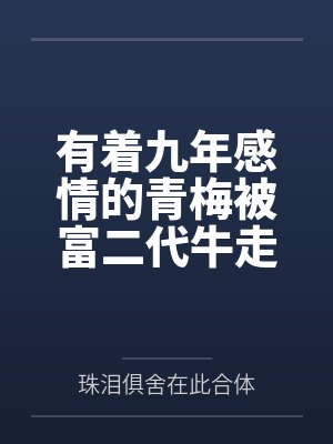 有着九年感情的青梅被富二代牛走by珠泪俱舍在此合体