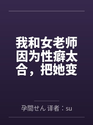 我和女老师因为性癖太合，把她变成温顺的母狗，让她奉子成婚。