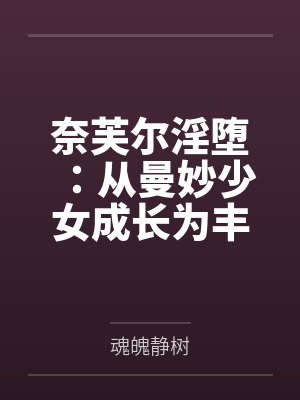 奈芙尔淫堕：从曼妙少女成长为丰腴熟妇的秘闻馆主，会因为自己的淫熟肉体拖累而导致潜入任务失败，被调教玩