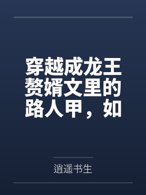 穿越成龙王赘婿文里的路人甲，如何在龙王眼皮底下，利用熟知的原著剧情一步步蚕食他的功劳、他的家庭，以及