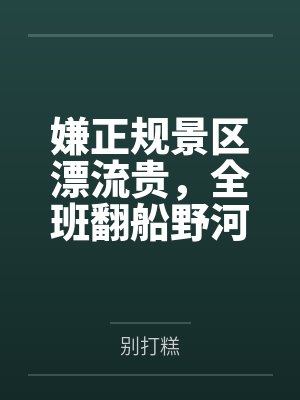 嫌正规景区漂流贵,全班翻船野河 嫌正规景区漂流贵,全班翻船野河
