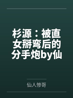 杉源：被直女掰弯后的分手炮by仙人惨哥笔趣阁无弹窗