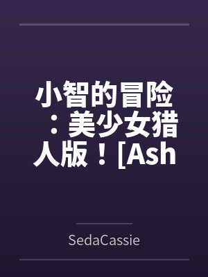 小智的冒险:美少女猎人版![Ash's Adventure: Girls& 小智的冒险:美少女猎人版![Ash's Adventure: Girls&