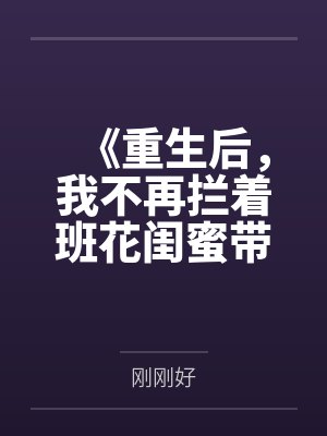 《重生后,我不再拦着班花闺蜜带全班和澳门葡京老友赴宴》 《重生后,我不再拦着班花闺蜜带全班和澳门葡京老友赴宴》