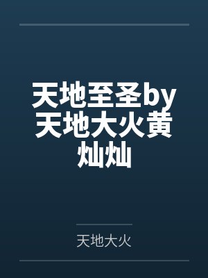 天地至圣by天地大火黄灿灿 天地至圣by天地大火黄灿灿