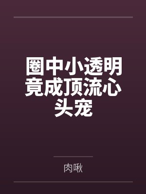 圈中小透明竟成顶流心头宠 圈中小透明竟成顶流心头宠
