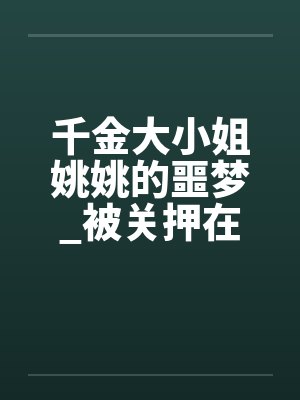 千金大小姐姚姚的噩梦_被关押在地下室里轮奸调教,成为不敢反抗的母狗性奴! 千金大小姐姚姚的噩梦_被关押在地下室里轮奸调教,成为不敢反抗的母狗性奴!