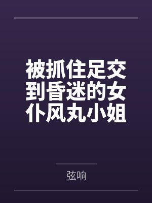 被抓住足交到昏迷的女仆风丸小姐,醒来再次沦为冒险家的淫熟肉玩具,被其逐步调教为乖巧性奴by罗佩德 被抓住足交到昏迷的女仆风丸小姐,醒来再次沦为冒险家的淫熟肉玩具,被其逐步调教为乖巧性奴by罗佩德