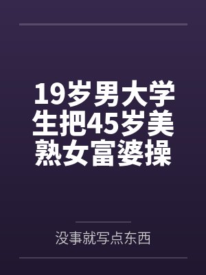 19岁男大学生把45岁美熟女富婆操的求饶