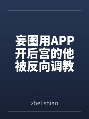 妄图用APP开后宫的他被反向调教？