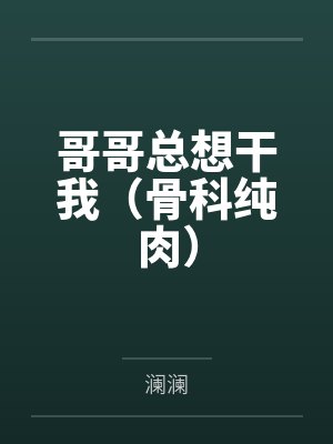 哥哥总想干我(骨科纯肉) 哥哥总想干我(骨科纯肉)