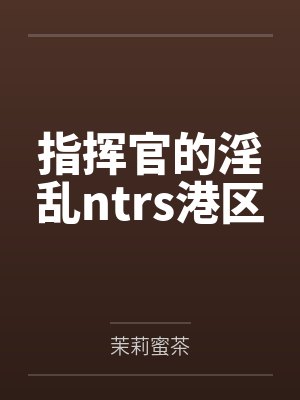 指挥官的淫乱ntrs港区 指挥官的淫乱ntrs港区