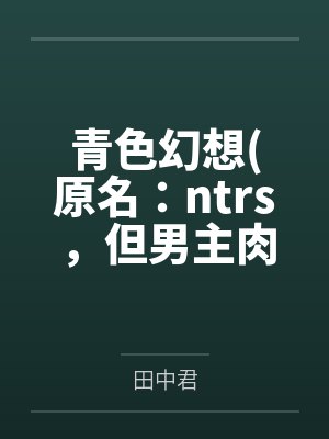 青色幻想(原名:ntrs,但男主肉戏比黄毛多) 青色幻想(原名:ntrs,但男主肉戏比黄毛多)