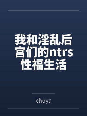 我和淫乱后宫们的ntrs性福生活笔趣阁无弹窗
