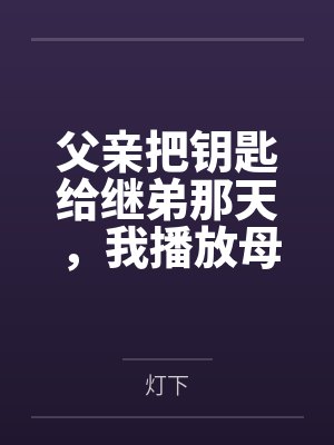 父亲把钥匙给继弟那天，我播放母亲遗言