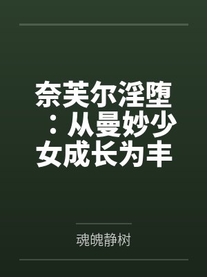 奈芙尔淫堕：从曼妙少女成长为丰腴熟妇的秘闻馆主，会因为自己的淫熟肉体拖累而导致潜入任务失败，被调教玩