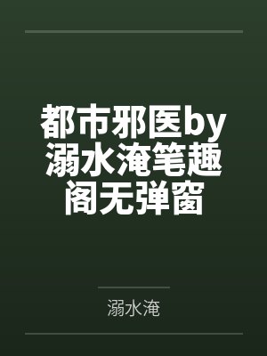 都市邪医by溺水淹笔趣阁无弹窗