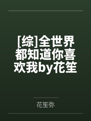 [综]全世界都知道你喜欢我by花笙弥笔趣阁无弹窗