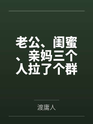 老公、闺蜜、亲妈三个人拉了个群，群名叫“怎么让她主动离婚