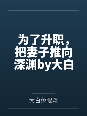 为了升职，把妻子推向深渊by大白兔眼罩笔趣阁无弹窗