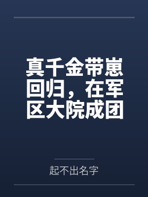真千金带崽回归,在军区大院成团宠 真千金带崽回归,在军区大院成团宠
