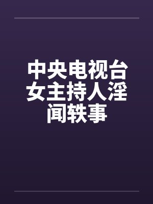 中央电视台女主持人淫闻轶事
