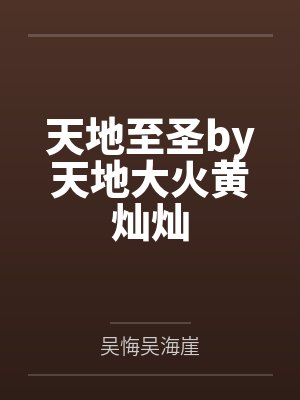 天地至圣by天地大火黄灿灿 天地至圣by天地大火黄灿灿
