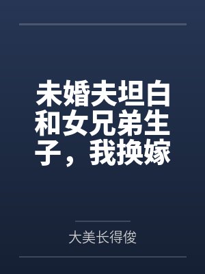 未婚夫坦白和女兄弟生子，我换嫁了