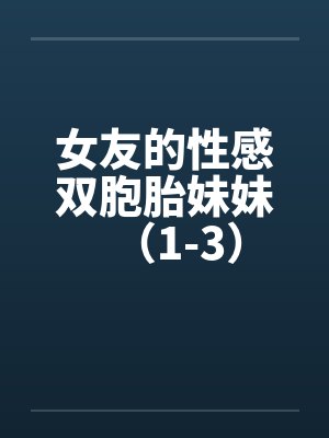女友的性感双胞胎妹妹(1-3) 女友的性感双胞胎妹妹(1-3)